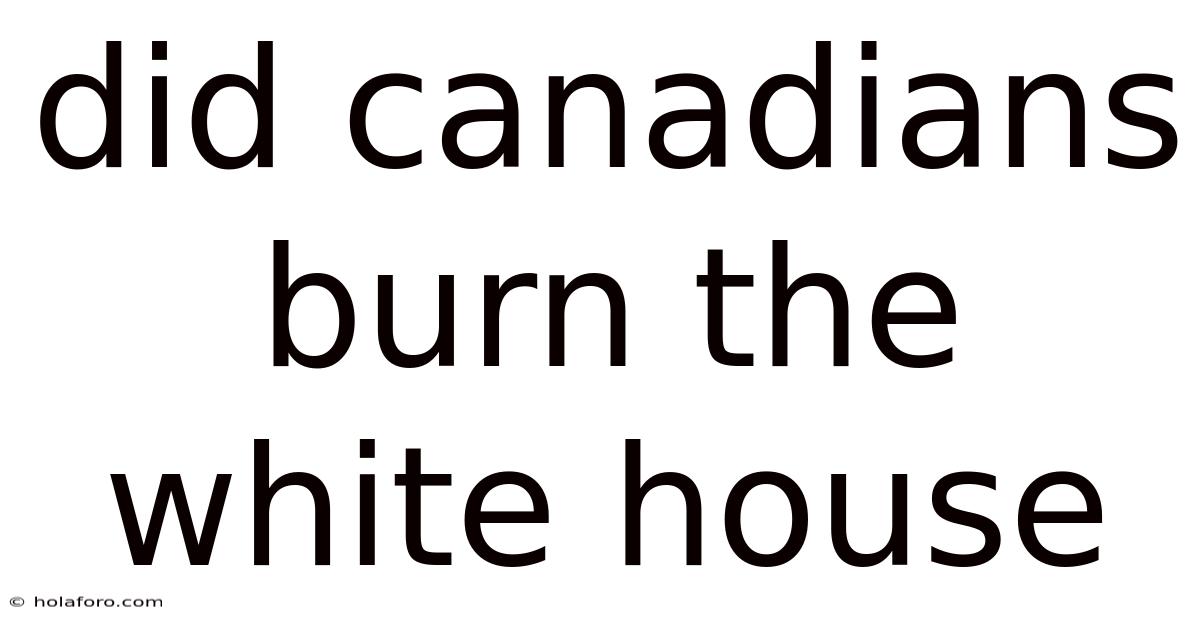 Did Canadians Burn The White House