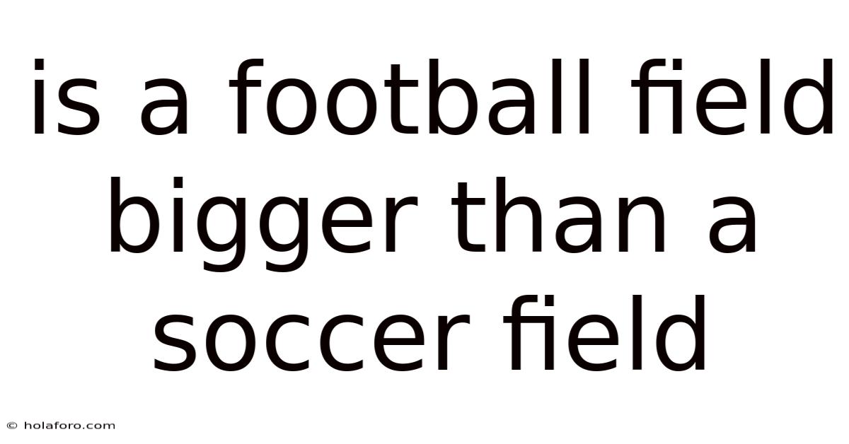 Is A Football Field Bigger Than A Soccer Field