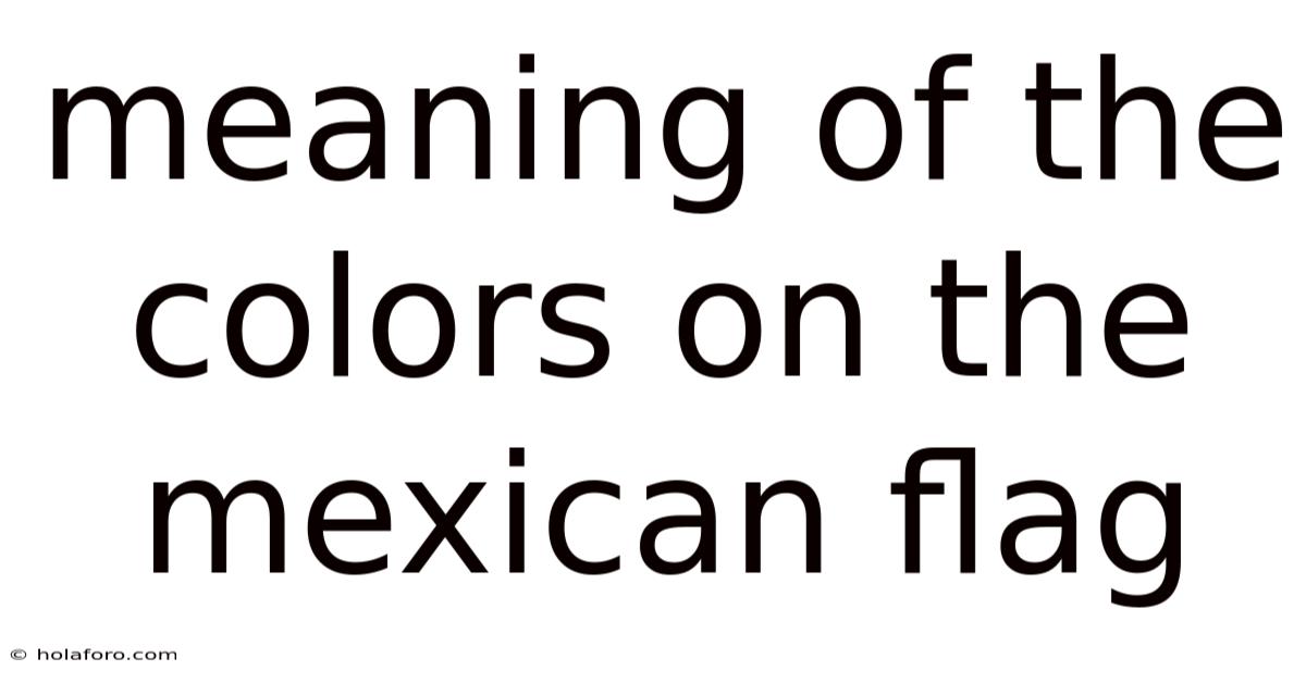 Meaning Of The Colors On The Mexican Flag