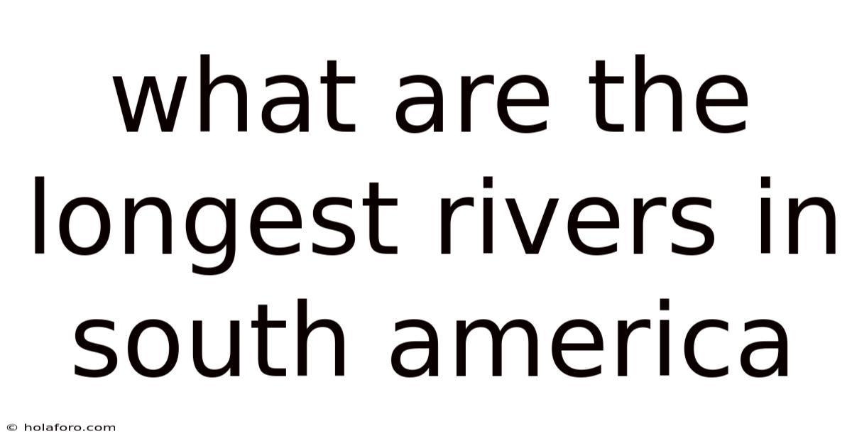 What Are The Longest Rivers In South America