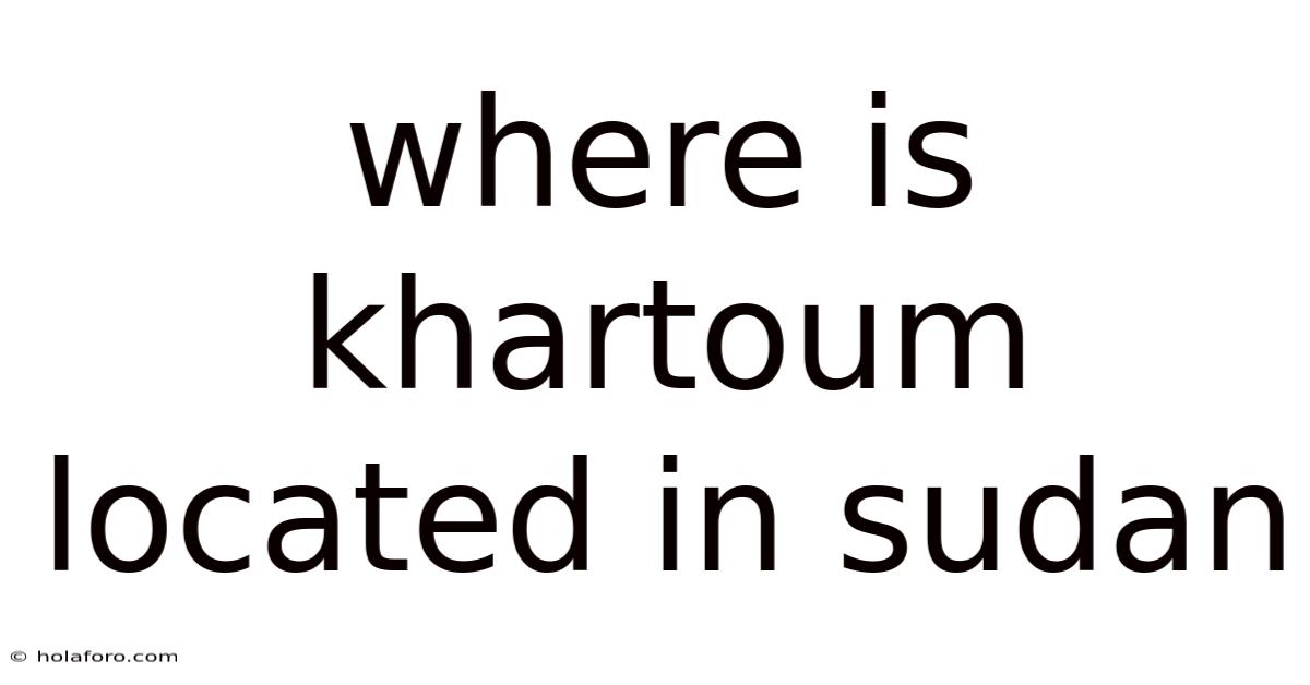 Where Is Khartoum Located In Sudan