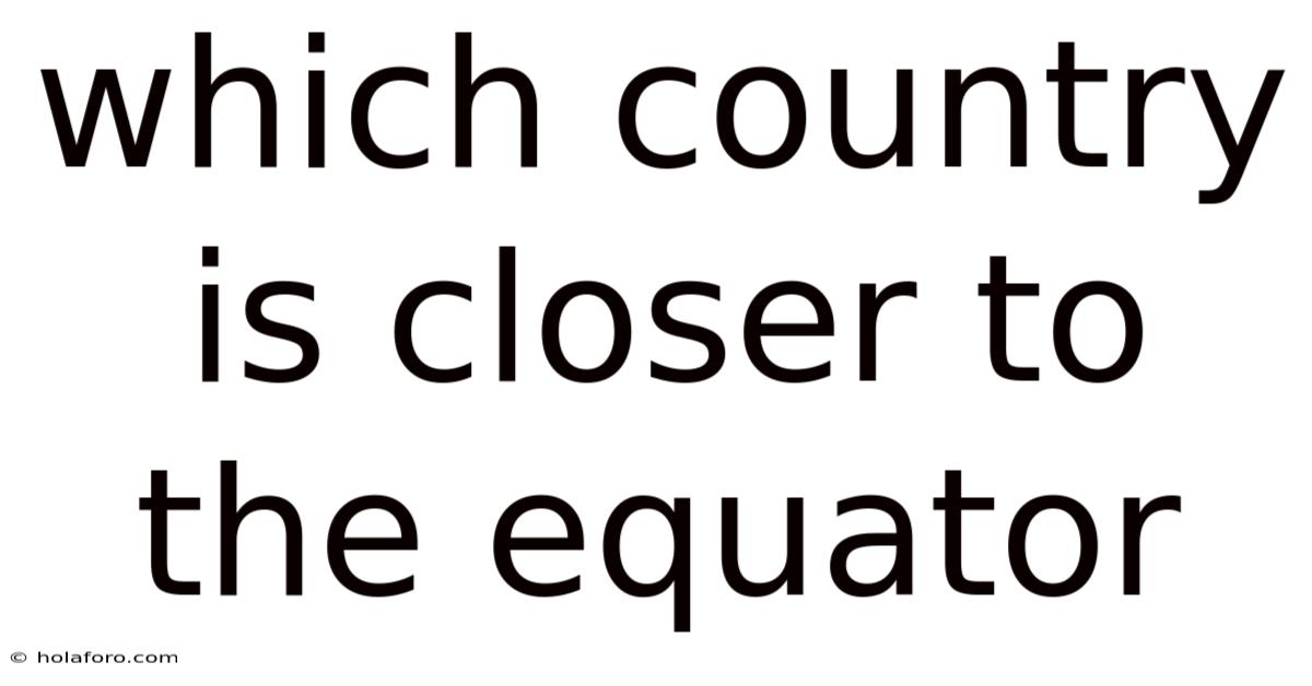 Which Country Is Closer To The Equator